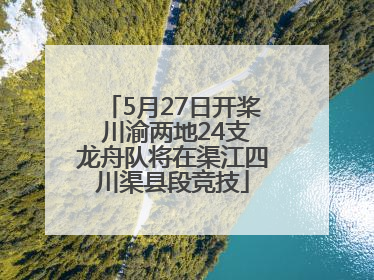 5月27日开桨 川渝两地24支龙舟队将在渠江四川渠县段竞技