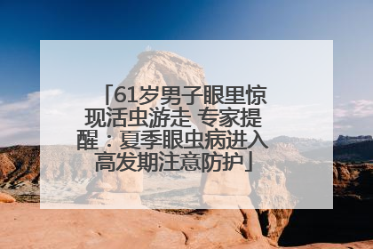 61岁男子眼里惊现活虫游走 专家提醒：夏季眼虫病进入高发期注意防护