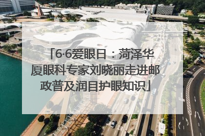6·6爱眼日：菏泽华厦眼科专家刘晓丽走进邮政普及润目护眼知识