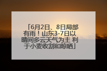 6月2日、8日局部有雨！山东3-7日以晴间多云天气为主 利于小麦收割和晾晒