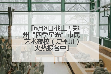 6月8日截止！郑州“四季星光”市民艺术夜校（夏季班）火热报名中