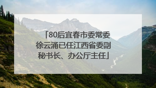 80后宜春市委常委徐云涌已任江西省委副秘书长、办公厅主任