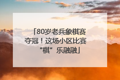 80岁老兵象棋赛夺冠！这场小区比赛“棋”乐融融