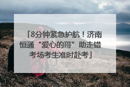 8分钟紧急护航！济南恒通“爱心的哥”助走错考场考生准时赴考