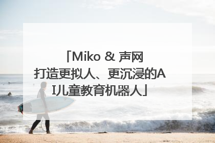 Miko & 声网 打造更拟人、更沉浸的AI儿童教育机器人