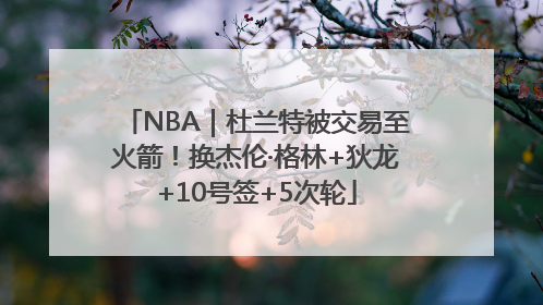 NBA｜杜兰特被交易至火箭！换杰伦·格林+狄龙+10号签+5次轮