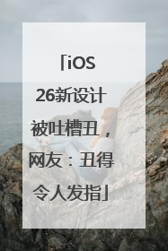 iOS 26新设计被吐槽丑，网友：丑得令人发指